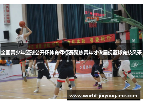 全国青少年篮球公开杯体育锦标赛聚焦青年才俊展现篮球竞技风采