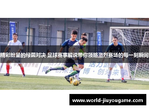 精彩纷呈的绿茵对决 足球赛事解说带你领略激烈赛场的每一刻瞬间