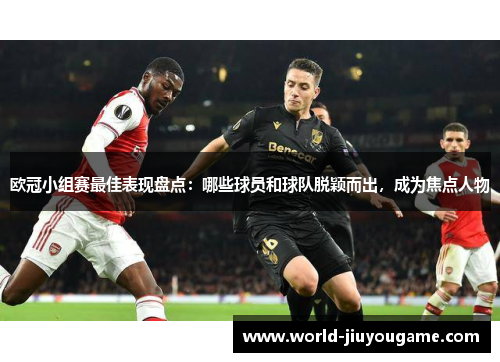 欧冠小组赛最佳表现盘点：哪些球员和球队脱颖而出，成为焦点人物