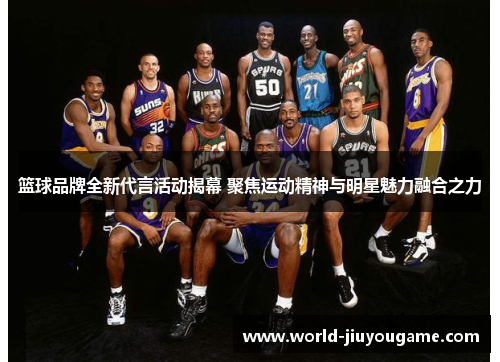 篮球品牌全新代言活动揭幕 聚焦运动精神与明星魅力融合之力