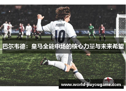 巴尔韦德：皇马全能中场的核心力量与未来希望