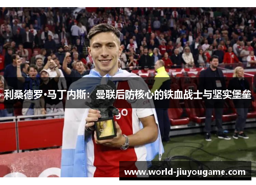 利桑德罗·马丁内斯：曼联后防核心的铁血战士与坚实堡垒