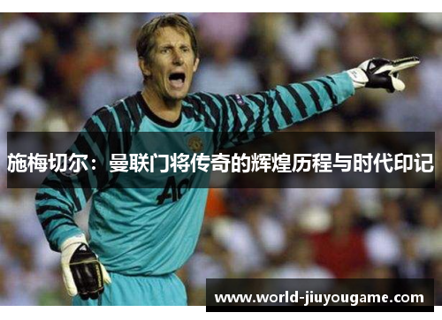 施梅切尔：曼联门将传奇的辉煌历程与时代印记
