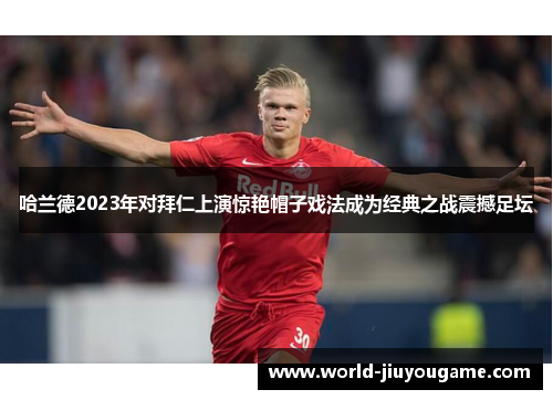 哈兰德2023年对拜仁上演惊艳帽子戏法成为经典之战震撼足坛