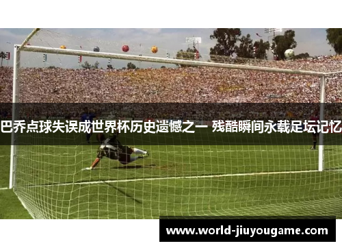 巴乔点球失误成世界杯历史遗憾之一 残酷瞬间永载足坛记忆