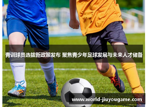 青训球员选拔新政策发布 聚焦青少年足球发展与未来人才储备