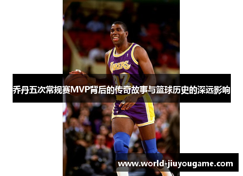 乔丹五次常规赛MVP背后的传奇故事与篮球历史的深远影响