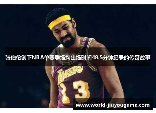 张伯伦创下NBA单赛季场均出场时间48.5分钟纪录的传奇故事