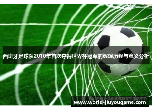 西班牙足球队2010年首次夺得世界杯冠军的辉煌历程与意义分析