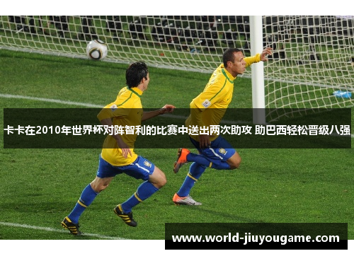 卡卡在2010年世界杯对阵智利的比赛中送出两次助攻 助巴西轻松晋级八强