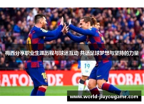 梅西分享职业生涯历程与球迷互动 共话足球梦想与坚持的力量