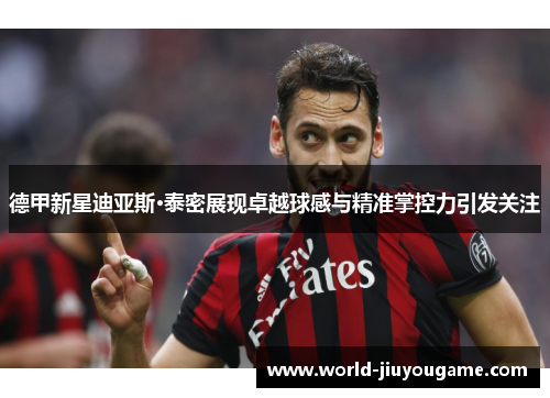 德甲新星迪亚斯·泰密展现卓越球感与精准掌控力引发关注