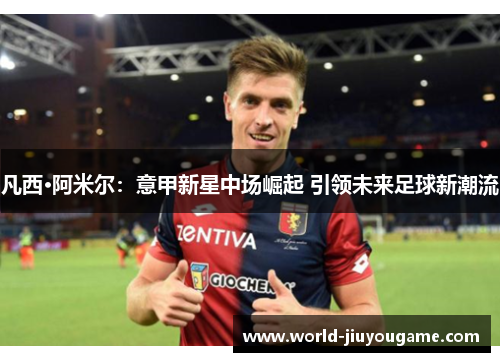 凡西·阿米尔：意甲新星中场崛起 引领未来足球新潮流