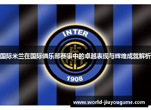 国际米兰在国际俱乐部赛事中的卓越表现与辉煌成就解析