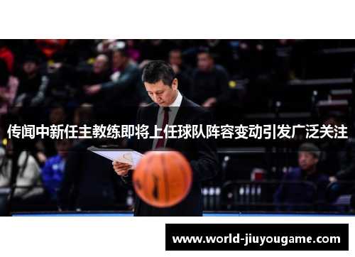 传闻中新任主教练即将上任球队阵容变动引发广泛关注