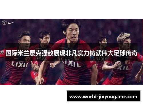 国际米兰屡克强敌展现非凡实力铸就伟大足球传奇