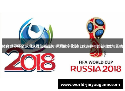 体育世界杯全球观众互动新趋势 探索数字化时代球迷参与的新模式与影响
