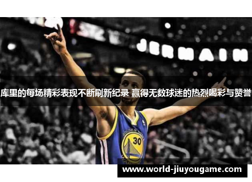 库里的每场精彩表现不断刷新纪录 赢得无数球迷的热烈喝彩与赞誉