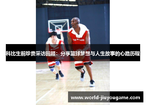 科比生前珍贵采访回顾：分享篮球梦想与人生故事的心路历程