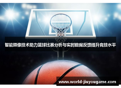 智能摄像技术助力篮球比赛分析与实时数据反馈提升竞技水平