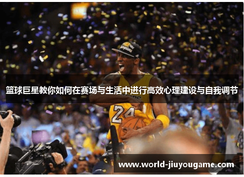 篮球巨星教你如何在赛场与生活中进行高效心理建设与自我调节