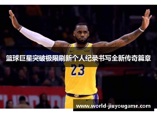 篮球巨星突破极限刷新个人纪录书写全新传奇篇章