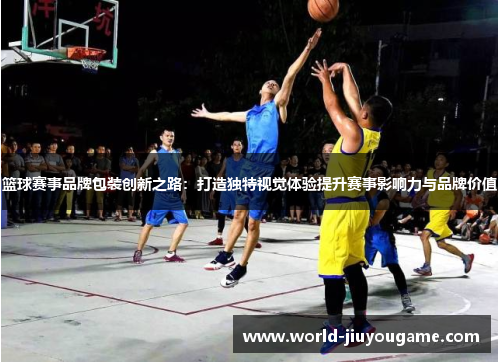 篮球赛事品牌包装创新之路：打造独特视觉体验提升赛事影响力与品牌价值