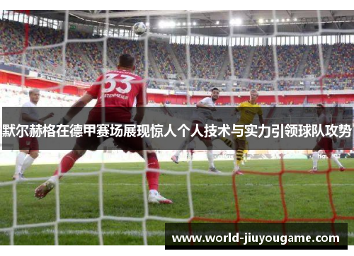 默尔赫格在德甲赛场展现惊人个人技术与实力引领球队攻势