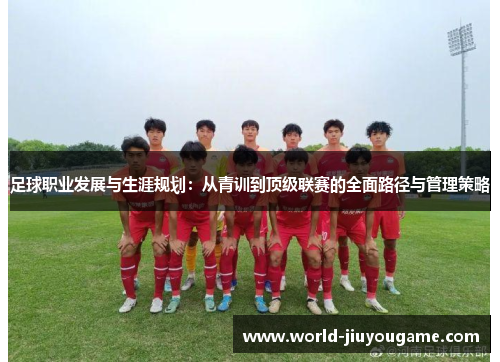 足球职业发展与生涯规划：从青训到顶级联赛的全面路径与管理策略