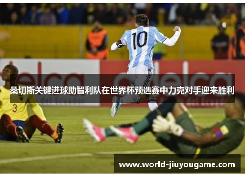 桑切斯关键进球助智利队在世界杯预选赛中力克对手迎来胜利