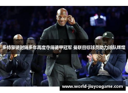 多特蒙德时隔多年再度夺得德甲冠军 曼联目标球员助力球队辉煌