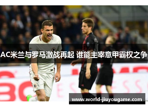 AC米兰与罗马激战再起 谁能主宰意甲霸权之争