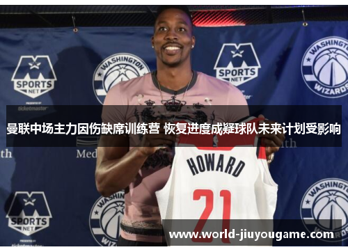 曼联中场主力因伤缺席训练营 恢复进度成疑球队未来计划受影响