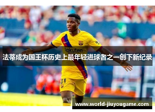 法蒂成为国王杯历史上最年轻进球者之一创下新纪录