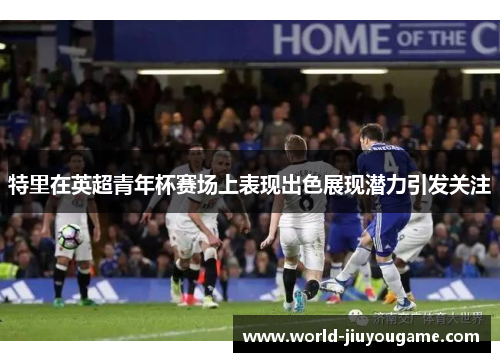 特里在英超青年杯赛场上表现出色展现潜力引发关注
