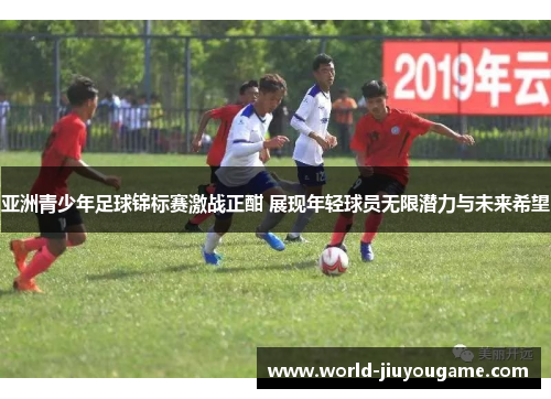 亚洲青少年足球锦标赛激战正酣 展现年轻球员无限潜力与未来希望