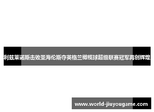 利兹莱诺斯击败圣海伦斯夺英格兰橄榄球超级联赛冠军再创辉煌