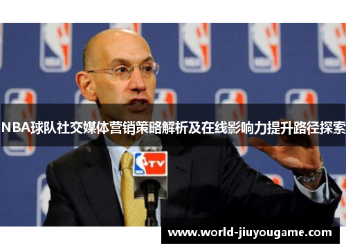 NBA球队社交媒体营销策略解析及在线影响力提升路径探索
