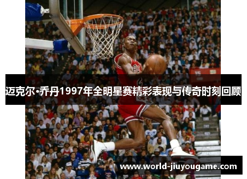 迈克尔·乔丹1997年全明星赛精彩表现与传奇时刻回顾