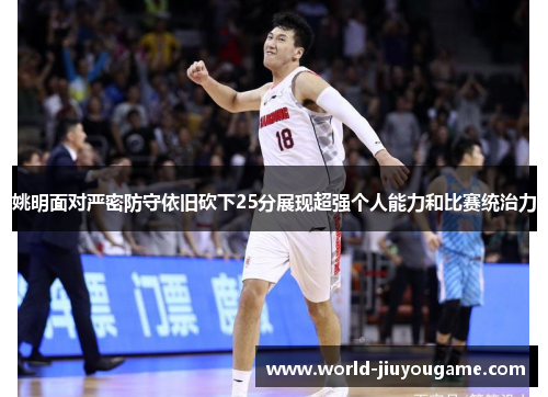 姚明面对严密防守依旧砍下25分展现超强个人能力和比赛统治力