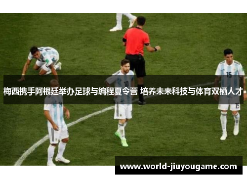 梅西携手阿根廷举办足球与编程夏令营 培养未来科技与体育双栖人才