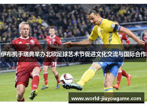 伊布携手瑞典举办北欧足球艺术节促进文化交流与国际合作
