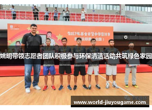 姚明带领志愿者团队积极参与环保清洁活动共筑绿色家园