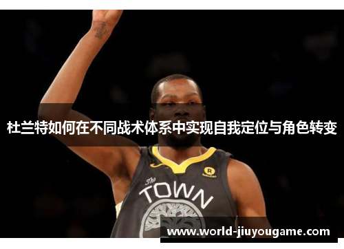 杜兰特如何在不同战术体系中实现自我定位与角色转变