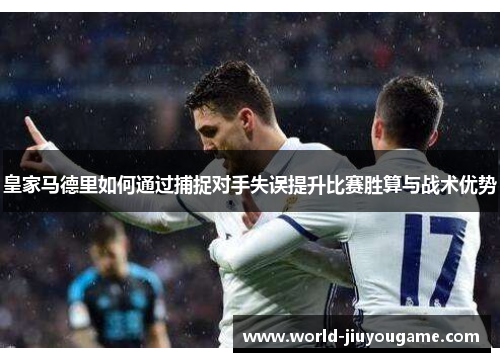 皇家马德里如何通过捕捉对手失误提升比赛胜算与战术优势
