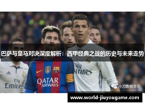 巴萨与皇马对决深度解析：西甲经典之战的历史与未来走势