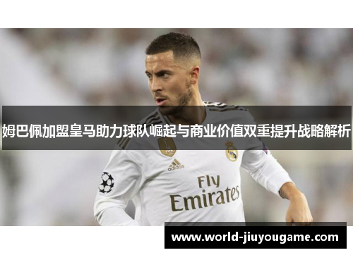 姆巴佩加盟皇马助力球队崛起与商业价值双重提升战略解析