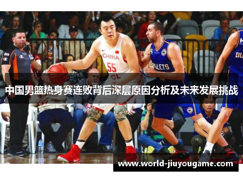 中国男篮热身赛连败背后深层原因分析及未来发展挑战