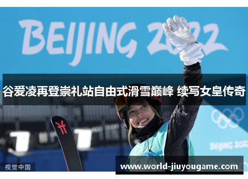 谷爱凌再登崇礼站自由式滑雪巅峰 续写女皇传奇