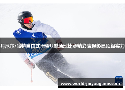 丹尼尔·哈特自由式滑雪U型场地比赛精彩表现彰显顶级实力